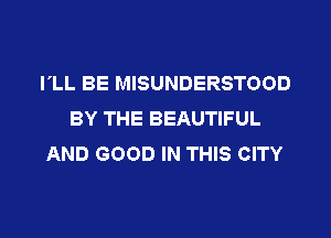 I'LL BE MISUNDERSTOOD
BY THE BEAUTIFUL

AND GOOD IN THIS CITY