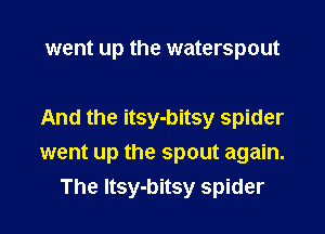 went up the waterspout

And the itsy-bitsy spider
went up the spout again.
The Itsy-bitsy spider