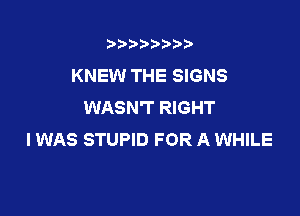 t888w'i'bb

KNEW THE SIGNS
WASN'T RIGHT

I WAS STUPID FOR A WHILE