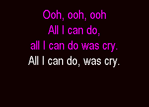 All I can do, was cry.