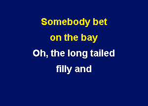 Somebody bet
on the bay

Oh, the long tailed
filly and