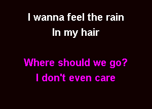 I wanna feel the rain
In my hair
