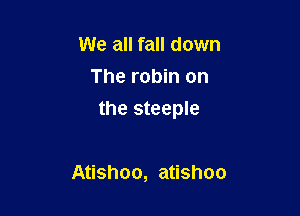 We all fall down
The robin on

the steeple

Atishoo, atishoo