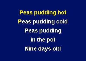 Peas pudding hot

Peas pudding cold

Peas pudding
in the pot
Nine days old