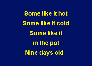 Some like it hot
Some like it cold
Some like it
in the pot

Nine days old