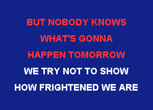 WE TRY NOT TO SHOW
HOW FRIGHTENED WE ARE