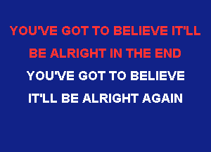 YOU'VE GOT TO BELIEVE

IT'LL BE ALRIGHT AGAIN