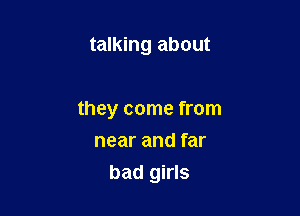 talking about

they come from

near and far
bad girls