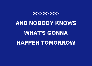 t888w'i'bb

AND NOBODY KNOWS
WHAT'S GONNA

HAPPEN TOMORROW