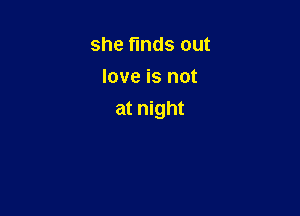 she finds out
love is not

at night