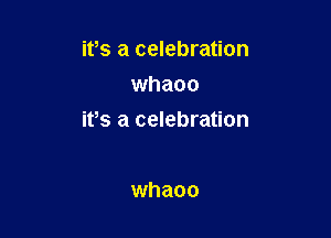 ifs a celebration
whaoo

its a celebration

whaoo