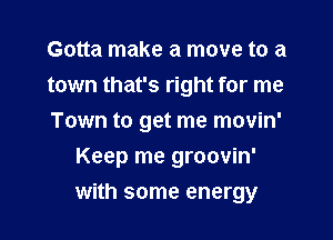 Gotta make a move to a
town that's right for me

Town to get me movin'

Keep me groovin'
with some energy