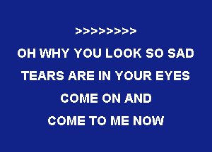 ????????

OH WHY YOU LOOK SO SAD
TEARS ARE IN YOUR EYES
COME ON AND
COME TO ME NOW