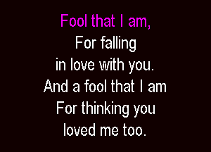 For falling
in love with you.

And a fool that I am
For thinking you
loved me too.