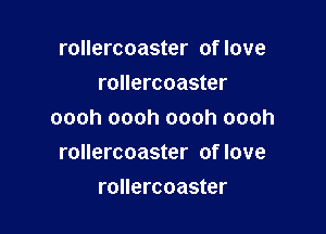 rollercoaster of love
rollercoaster

oooh oooh oooh oooh
rollercoaster of love

rollercoaster