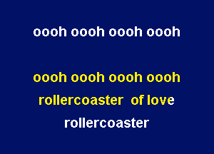 oooh oooh oooh oooh

oooh oooh oooh oooh
rollercoaster of love

rollercoaster