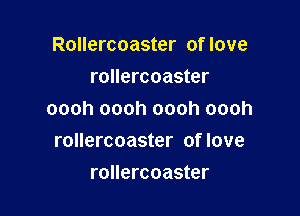 Rollercoaster of love
rollercoaster

oooh oooh oooh oooh
rollercoaster of love

rollercoaster