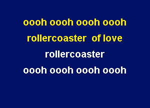 oooh oooh oooh oooh
rollercoaster of love

rollercoaster
oooh oooh oooh oooh