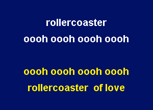 rollercoaster
oooh oooh oooh oooh

oooh oooh oooh oooh
rollercoaster of love