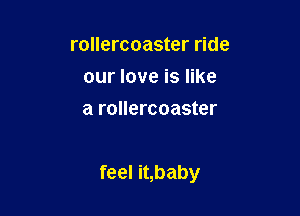 rollercoaster ride
our love is like
a rollercoaster

feel it,baby