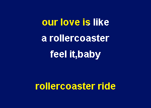 our love is like
a rollercoaster

feel it,baby

rollercoaster ride