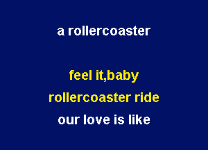 a rollercoaster

feel it,baby

rollercoaster ride
our love is like