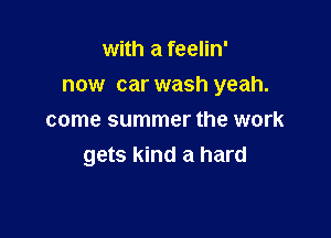 with a feelin'
now car wash yeah.

come summer the work
gets kind a hard