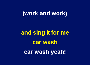 (work and work)

and sing it for me
car wash
car wash yeah!