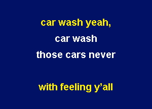 car wash yeah,
car wash
those cars never

with feeling y,all