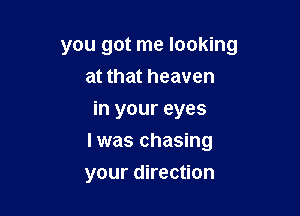 you got me looking
at that heaven
in your eyes

I was chasing

your direction