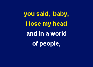 you said, baby,
I lose my head

and in a world
of people,
