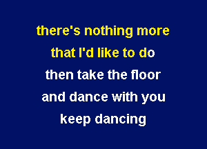 there's nothing more
that I'd like to do

then take the floor
and dance with you
keep dancing