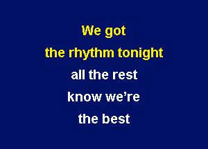 We got
the rhythm tonight

all the rest
know were
the best