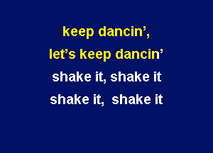 keep dancinh
lets keep danciN

shake it, shake it
shake it, shake it