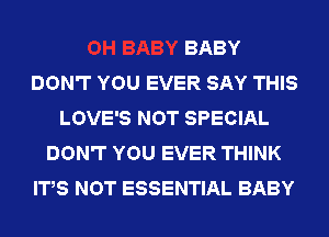 BABY
DON'T YOU EVER SAY THIS
LOVE'S NOT SPECIAL
DON'T YOU EVER THINK
ITS NOT ESSENTIAL BABY