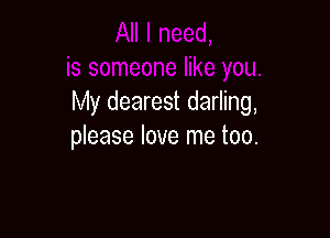My dearest darling,

please love me too.