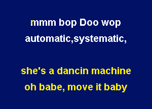 mmm bop Doo wop

automatic,systematic,

she's a dancin machine
oh babe, move it baby