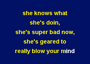 she knows what
she's doin,

she's super bad now,

she's geared to
really blow your mind