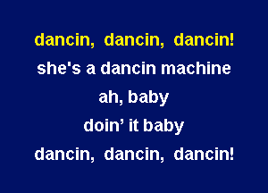 dancnn danchL danchu
she's a dancin machine

ah,baby
doiw it baby
dancin, dancin, dancin!