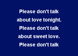 Please don't talk
about love tonight.

Please don't talk
about sweet love.
Please don't talk