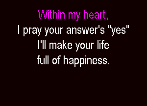 I pray your answer's yes
I'll make your life

full of happiness.