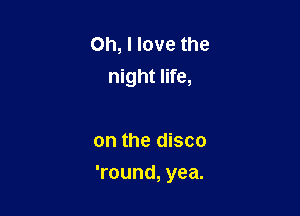 Oh, I love the
night life,

on the disco

'round, yea.