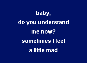 baby,

do you understand

me now?
sometimes I feel
a little mad