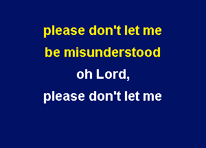 please don't let me
be misunderstood

oh Lord,
please don't let me