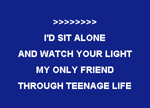 I'D SIT ALONE
AND WATCH YOUR LIGHT
MY ONLY FRIEND
THROUGH TEENAGE LIFE