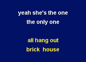 yeah she's the one
the only one

all hang out
brick house