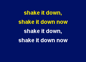 shake it down,
shake it down now

shake it down,

shake it down now