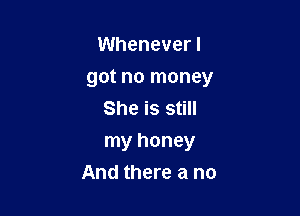 Wheneverl
got no money
She is still

my honey
And there a no