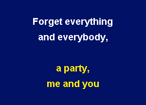 Forget everything
and everybody,

a party,

me and you