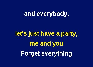 and everybody,

let's just have a party,

me and you
Forget everything